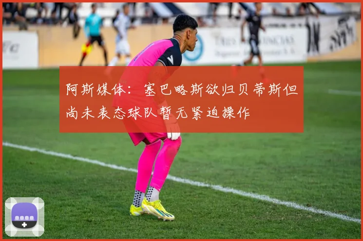 阿斯媒体：塞巴略斯欲归贝蒂斯但尚未表态球队暂无紧迫操作