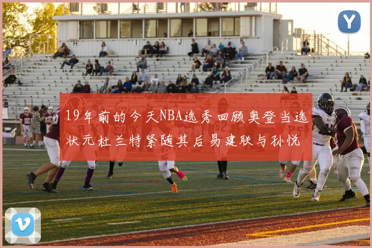 19年前的今天NBA选秀回顾奥登当选状元杜兰特紧随其后易建联与孙悦同场竞技