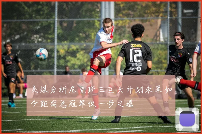 美媒分析尼克斯三巨头计划未果如今距离总冠军仅一步之遥