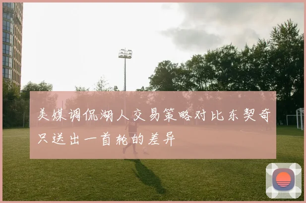 美媒调侃湖人交易策略对比东契奇只送出一首轮的差异
