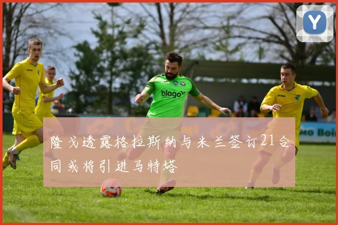隆戈透露格拉斯纳与米兰签订21合同或将引进马特塔