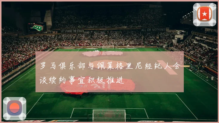 罗马俱乐部与佩莱格里尼经纪人会谈续约事宜积极推进