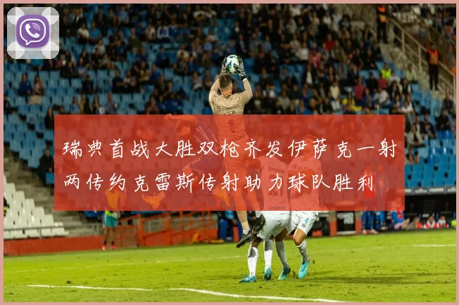 瑞典首战大胜双枪齐发伊萨克一射两传约克雷斯传射助力球队胜利