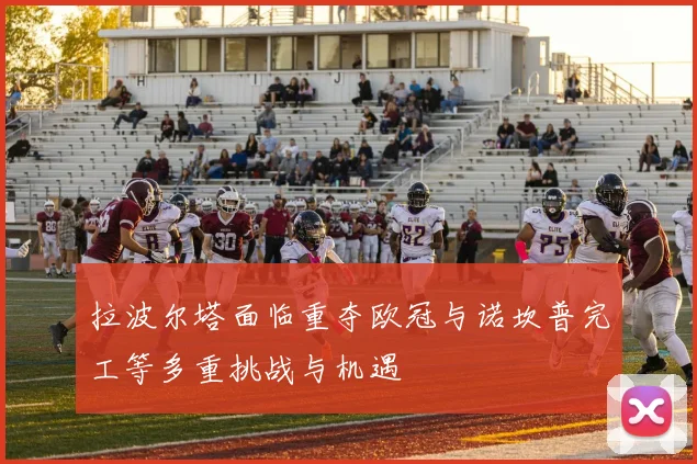 拉波尔塔面临重夺欧冠与诺坎普完工等多重挑战与机遇
