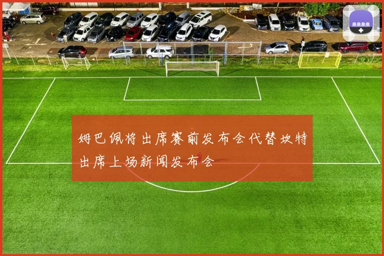 姆巴佩将出席赛前发布会代替坎特出席上场新闻发布会