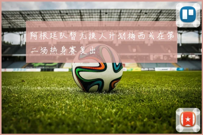 阿根廷队暂无换人计划梅西或在第二场热身赛复出