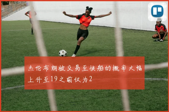杰伦布朗被交易至快船的概率大幅上升至19之前仅为2