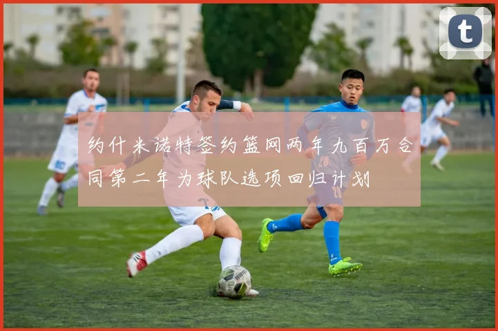 约什米诺特签约篮网两年九百万合同第二年为球队选项回归计划