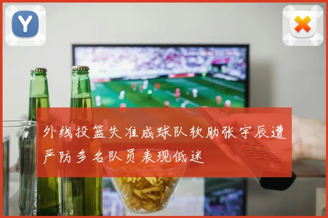 外线投篮失准成球队软肋张宇辰遭严防多名队员表现低迷