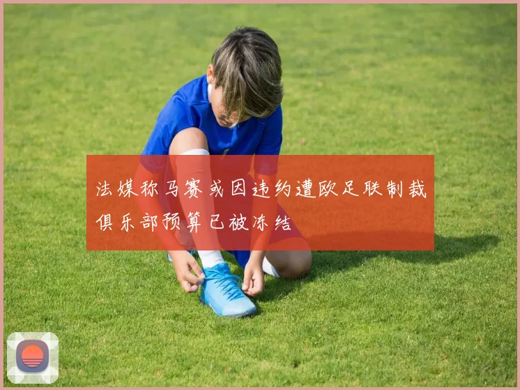 法媒称马赛或因违约遭欧足联制裁俱乐部预算已被冻结