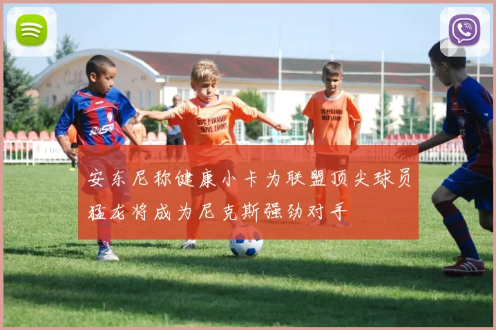 安东尼称健康小卡为联盟顶尖球员猛龙将成为尼克斯强劲对手