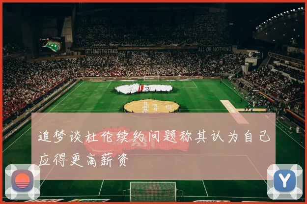 追梦谈杜伦续约问题称其认为自己应得更高薪资