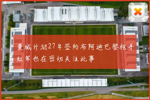 曼城计划27年签约布阿迪巴黎枪手红军也在密切关注此事